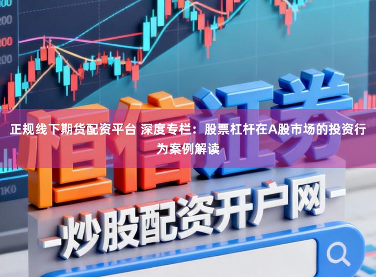 正规线下期货配资平台 深度专栏：股票杠杆在A股市场的投资行为案例解读